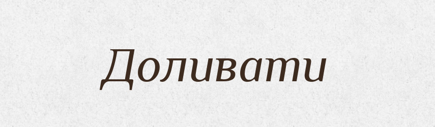 Доливати — Фразеологічний словник української мови