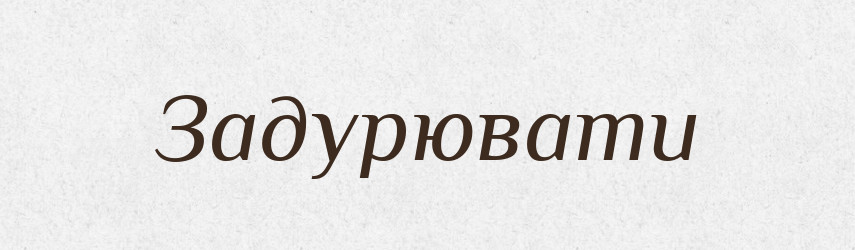 Задурювати — Фразеологічний словник української мови