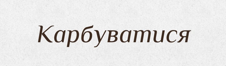 Карбуватися — Фразеологічний словник української мови