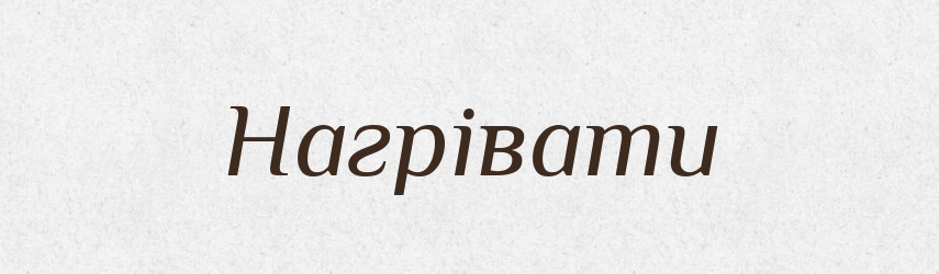 Нагрівати — Фразеологічний словник української мови