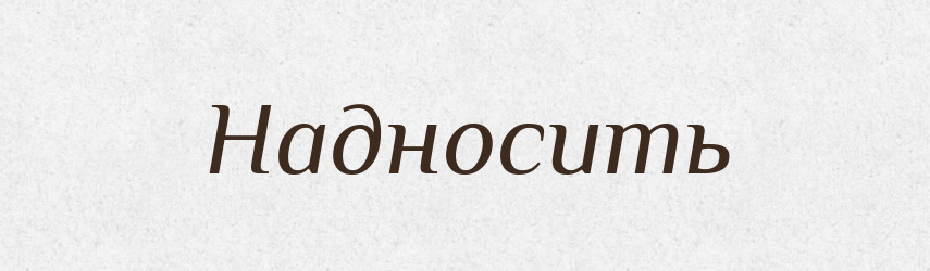 Надносить — Фразеологічний словник української мови
