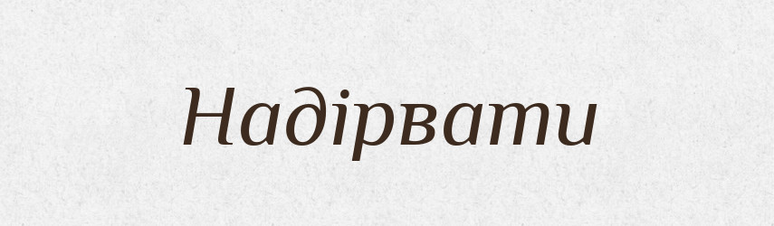 Надірвати — Фразеологічний словник української мови