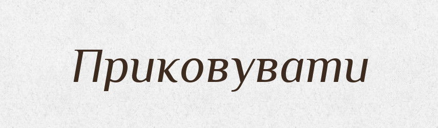 Приковувати — Фразеологічний словник української мови