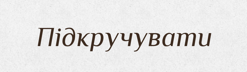 Підкручувати — Фразеологічний словник української мови