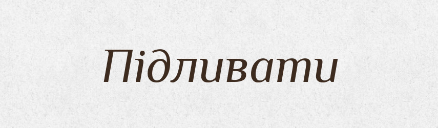 Підливати — Фразеологічний словник української мови