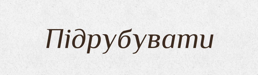 Підрубувати — Фразеологічний словник української мови