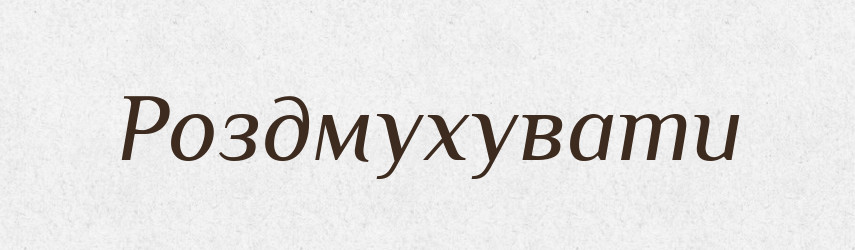 Роздмухувати — Фразеологічний словник української мови