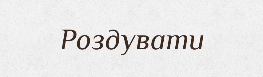 Роздувати — Фразеологічний словник української мови