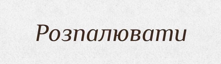 Розпалювати — Фразеологічний словник української мови