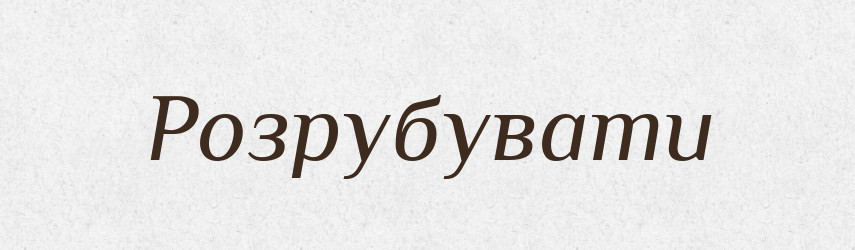 Розрубувати — Фразеологічний словник української мови