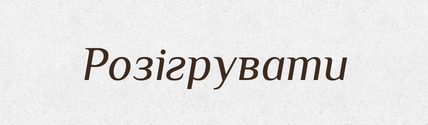 Розігрувати — Фразеологічний словник української мови